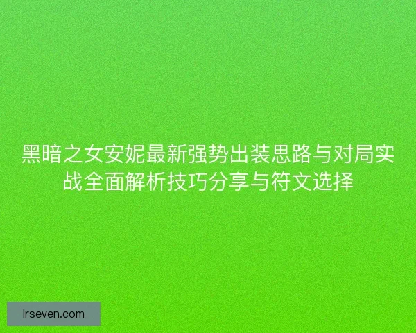 黑暗之女安妮最新强势出装思路与对局实战全面解析技巧分享与符文选择