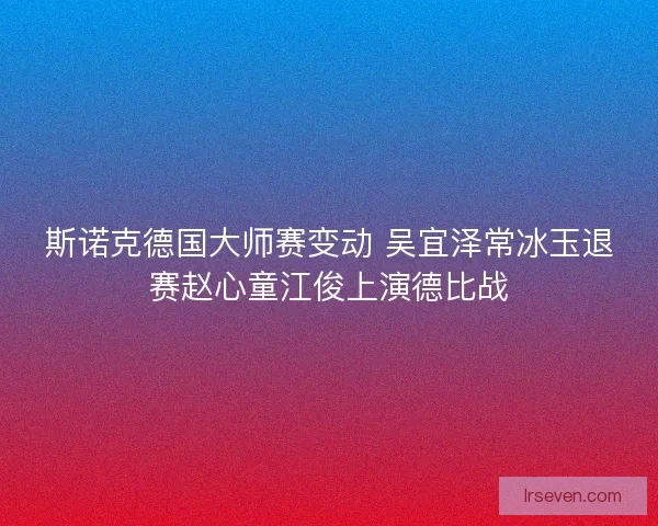 斯诺克德国大师赛变动 吴宜泽常冰玉退赛赵心童江俊上演德比战
