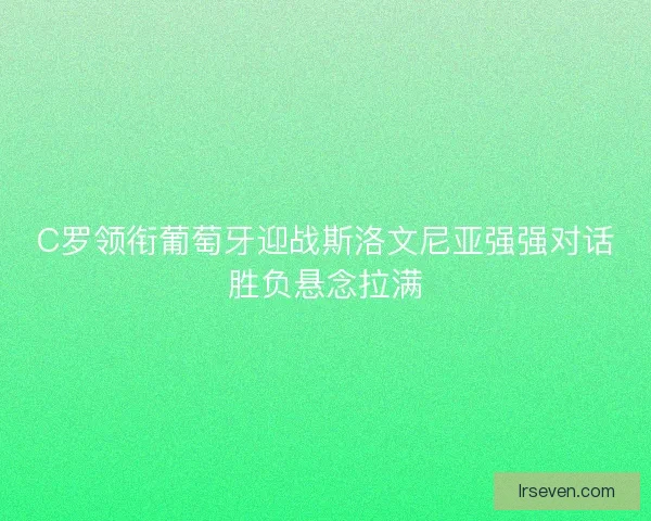 C罗领衔葡萄牙迎战斯洛文尼亚强强对话胜负悬念拉满