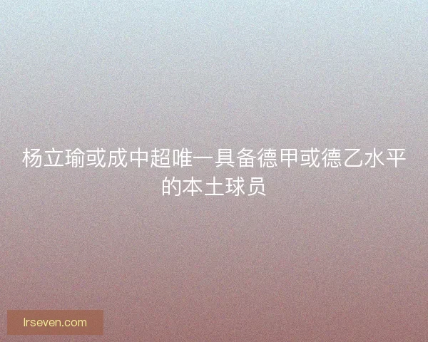 杨立瑜或成中超唯一具备德甲或德乙水平的本土球员