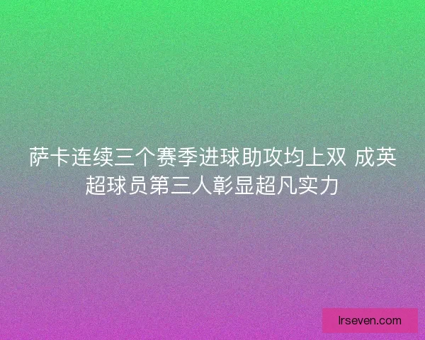 萨卡连续三个赛季进球助攻均上双 成英超球员第三人彰显超凡实力