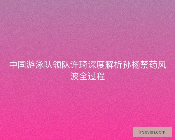 中国游泳队领队许琦深度解析孙杨禁药风波全过程