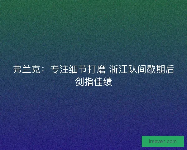 弗兰克：专注细节打磨 浙江队间歇期后剑指佳绩